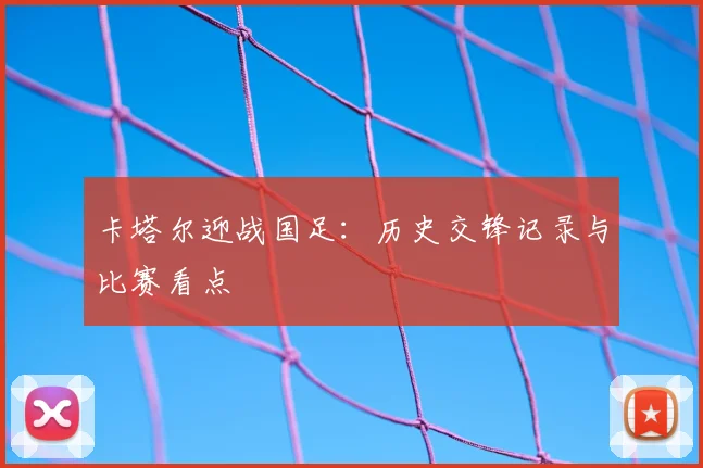 卡塔尔迎战国足：历史交锋记录与比赛看点