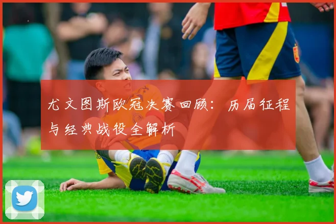 尤文图斯欧冠决赛回顾：历届征程与经典战役全解析