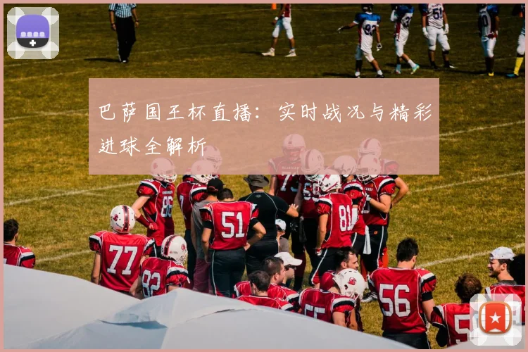 巴萨国王杯直播：实时战况与精彩进球全解析