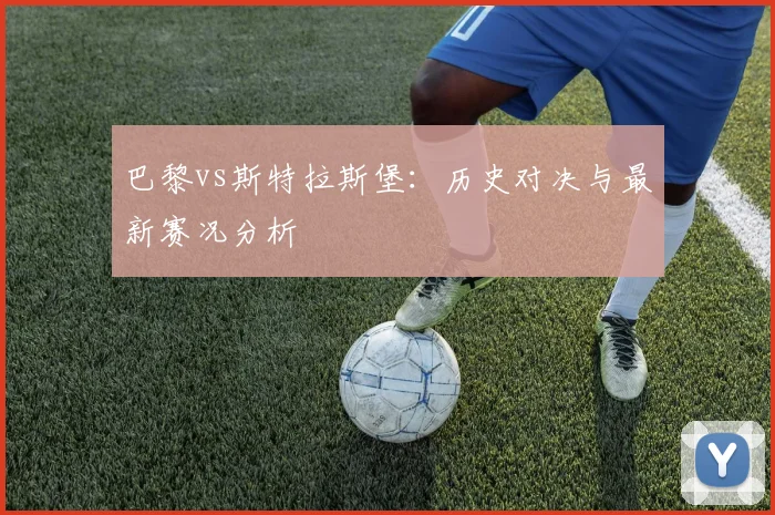 巴黎vs斯特拉斯堡：历史对决与最新赛况分析