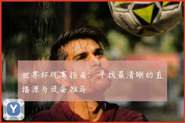 世界杯观赛指南：寻找最清晰的直播源与设备推荐