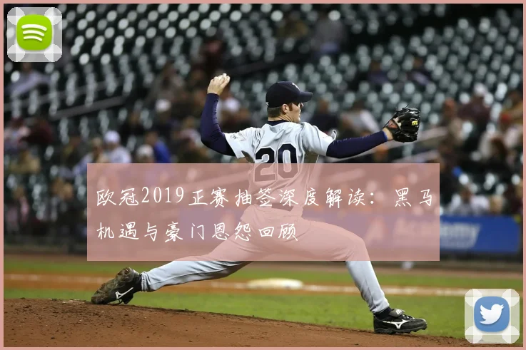 欧冠2019正赛抽签深度解读：黑马机遇与豪门恩怨回顾