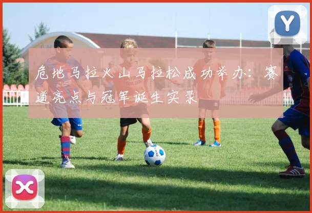 危地马拉火山马拉松成功举办:赛道亮点与冠军诞生实录