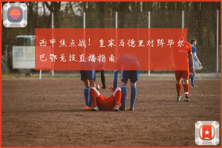 西甲焦点战！皇家马德里对阵毕尔巴鄂竞技直播指南