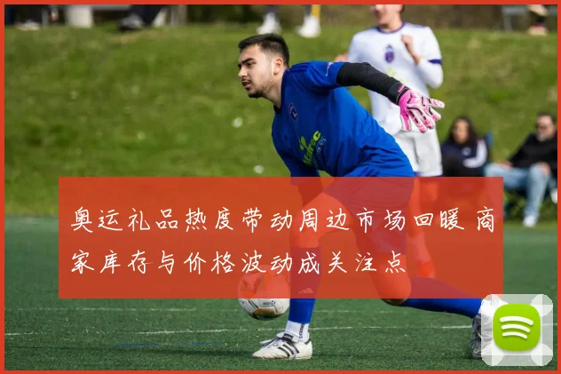 奥运礼品热度带动周边市场回暖 商家库存与价格波动成关注点