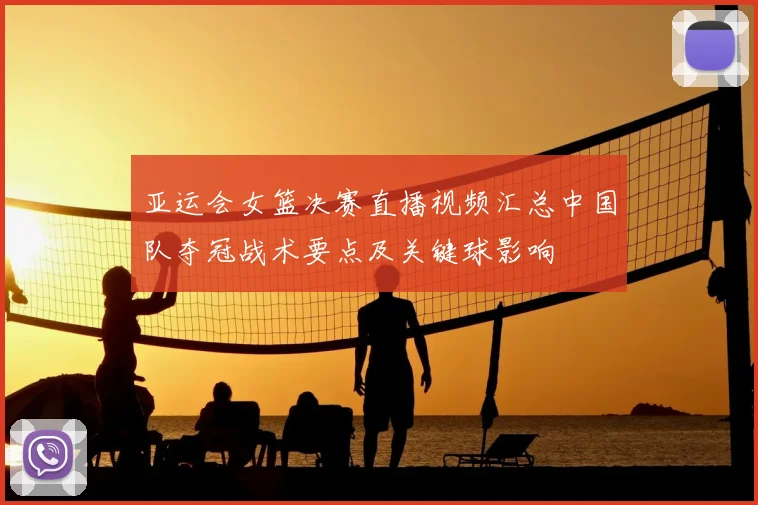 亚运会女篮决赛直播视频汇总中国队夺冠战术要点及关键球影响