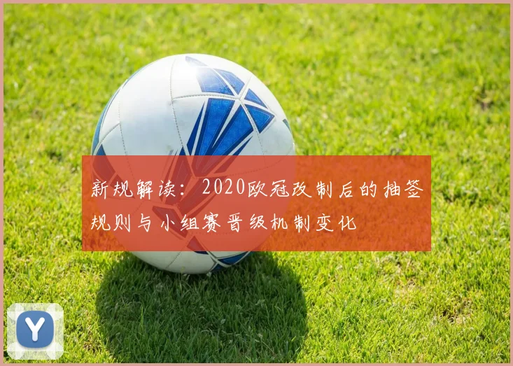 新规解读:2020欧冠改制后的抽签规则与小组赛晋级机制变化