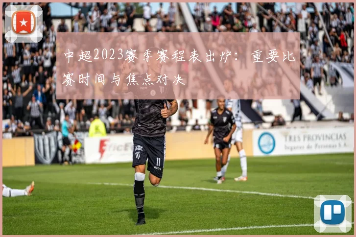 中超2023赛季赛程表出炉：重要比赛时间与焦点对决