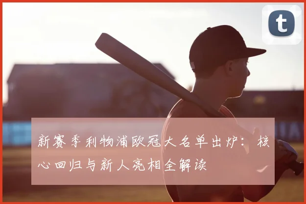 新赛季利物浦欧冠大名单出炉：核心回归与新人亮相全解读