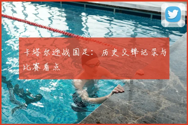 卡塔尔迎战国足：历史交锋记录与比赛看点