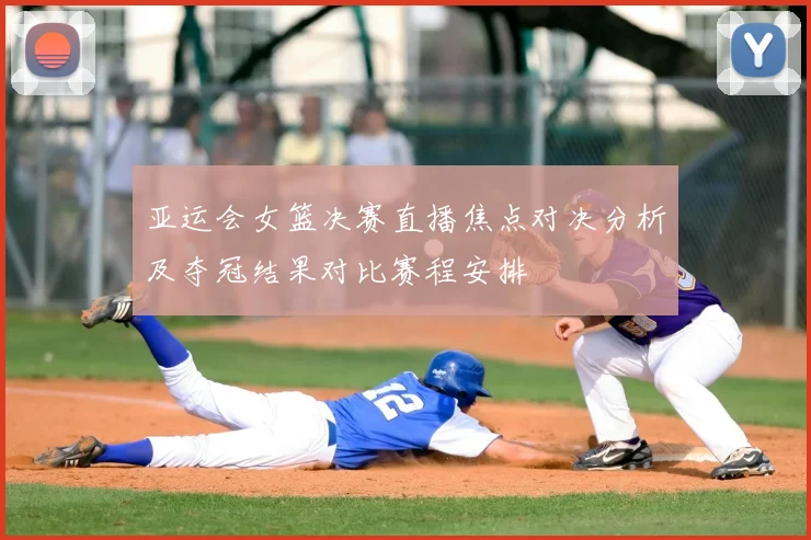 亚运会女篮决赛直播焦点对决分析及夺冠结果对比赛程安排