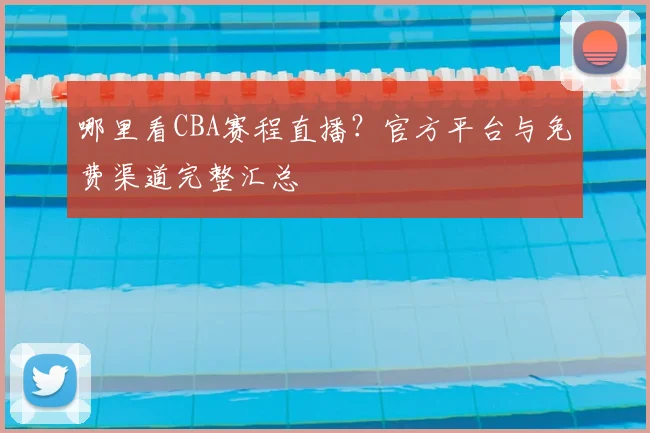 哪里看CBA赛程直播？官方平台与免费渠道完整汇总