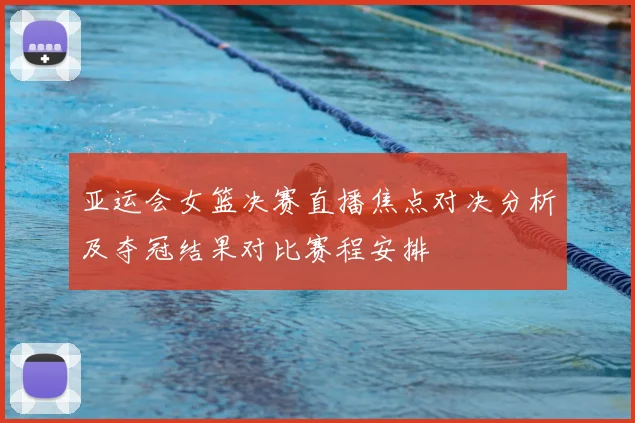 亚运会女篮决赛直播焦点对决分析及夺冠结果对比赛程安排