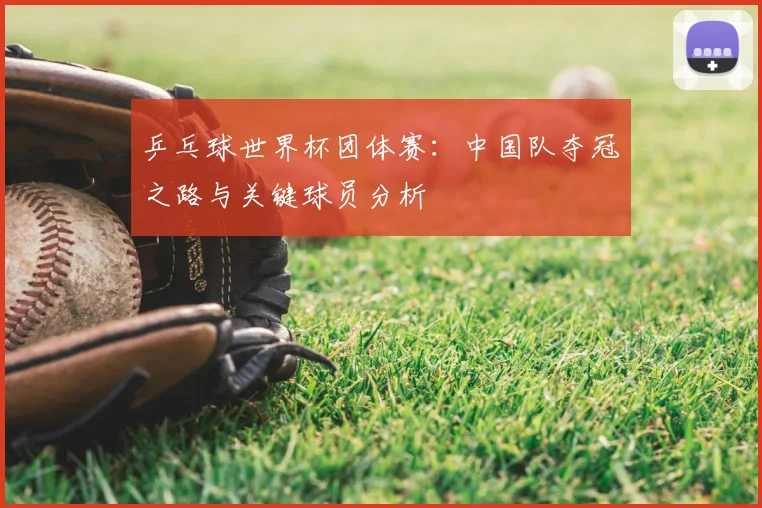 乒乓球世界杯团体赛：中国队夺冠之路与关键球员分析