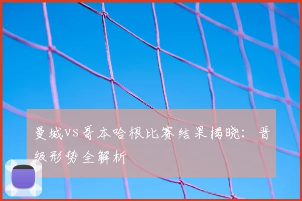 曼城vs哥本哈根比赛结果揭晓：晋级形势全解析