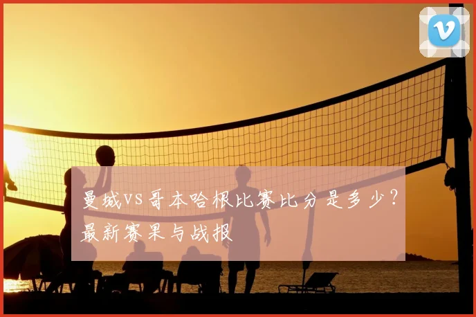 曼城vs哥本哈根比赛比分是多少？最新赛果与战报