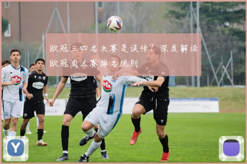 欧冠三四名决赛是误传?深度解读欧冠淘汰赛排名规则