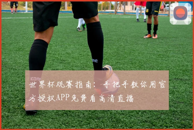 世界杯观赛指南：手把手教你用官方授权APP免费看高清直播