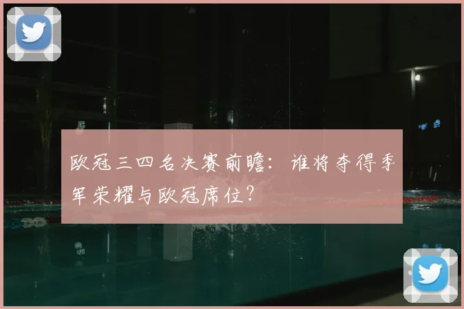 欧冠三四名决赛前瞻：谁将夺得季军荣耀与欧冠席位？