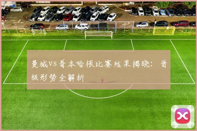 曼城vs哥本哈根比赛结果揭晓:晋级形势全解析
