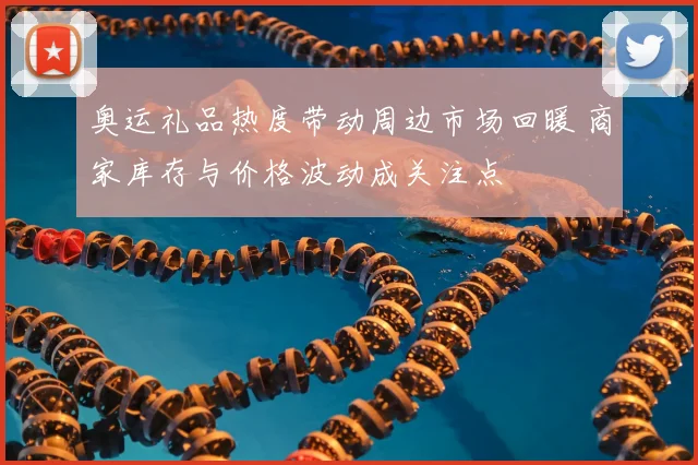 奥运礼品热度带动周边市场回暖 商家库存与价格波动成关注点