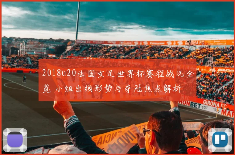 2018u20法国女足世界杯赛程战况全览 小组出线形势与夺冠焦点解析