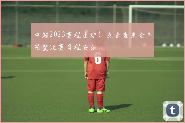 中超2023赛程出炉！点击查看全年完整比赛日程安排