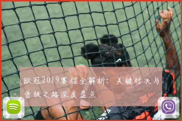 欧冠2019赛程全解析：关键对决与晋级之路深度盘点
