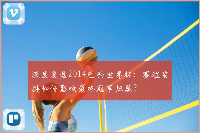 深度复盘2014巴西世界杯：赛程安排如何影响最终冠军归属？