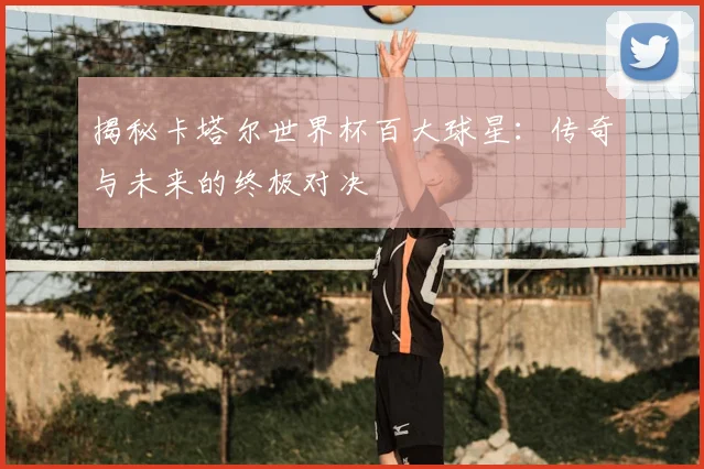 揭秘卡塔尔世界杯百大球星:传奇与未来的终极对决