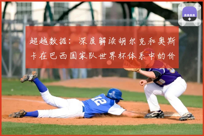 超越数据：深度解读胡尔克和奥斯卡在巴西国家队世界杯体系中的价值