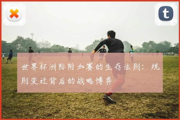 世界杯洲际附加赛的生存法则：规则变迁背后的战略博弈