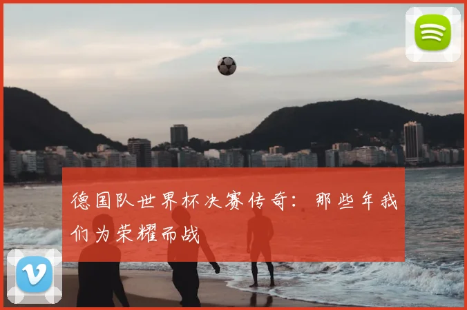 德国队世界杯决赛传奇：那些年我们为荣耀而战