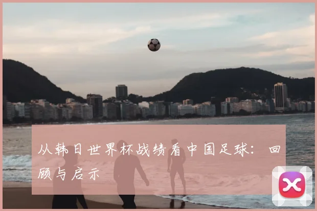 从韩日世界杯战绩看中国足球：回顾与启示