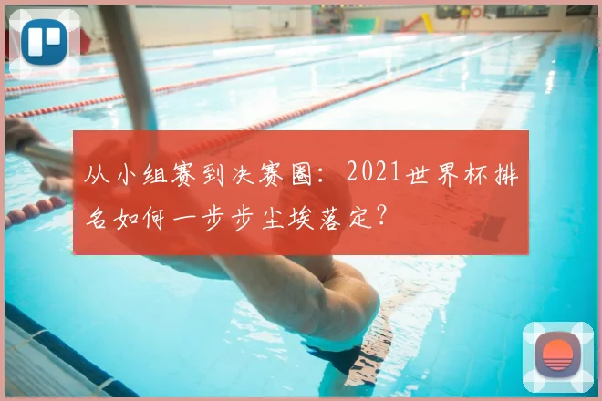 从小组赛到决赛圈：2021世界杯排名如何一步步尘埃落定？
