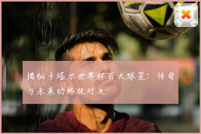 揭秘卡塔尔世界杯百大球星：传奇与未来的终极对决