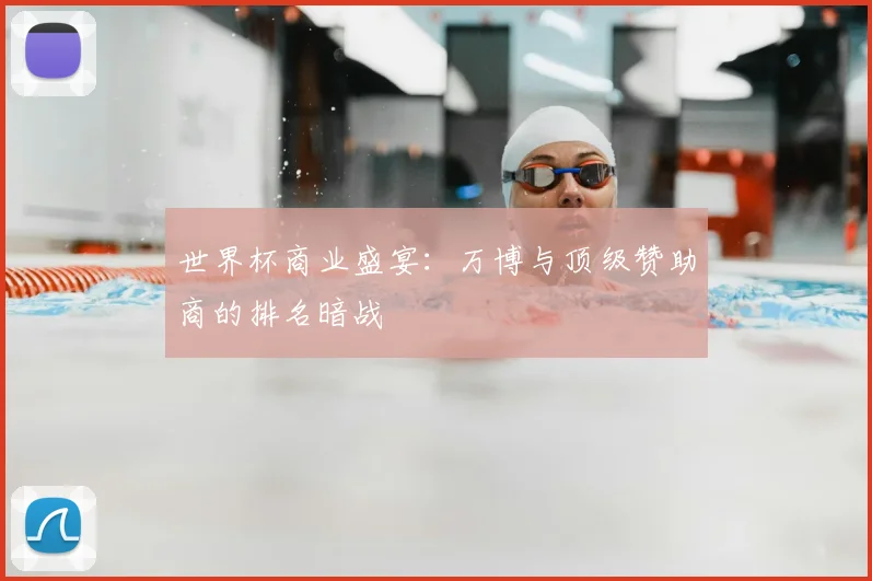 世界杯商业盛宴：万博与顶级赞助商的排名暗战