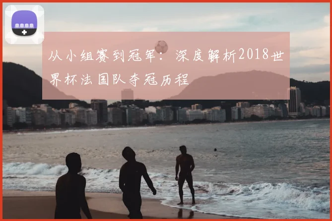 从小组赛到冠军：深度解析2018世界杯法国队夺冠历程