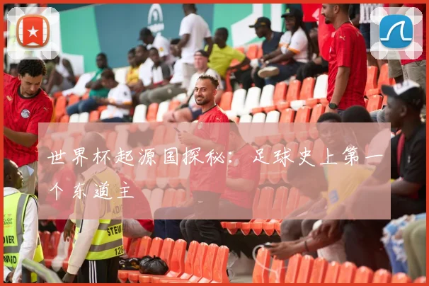 世界杯起源国探秘：足球史上第一个东道主