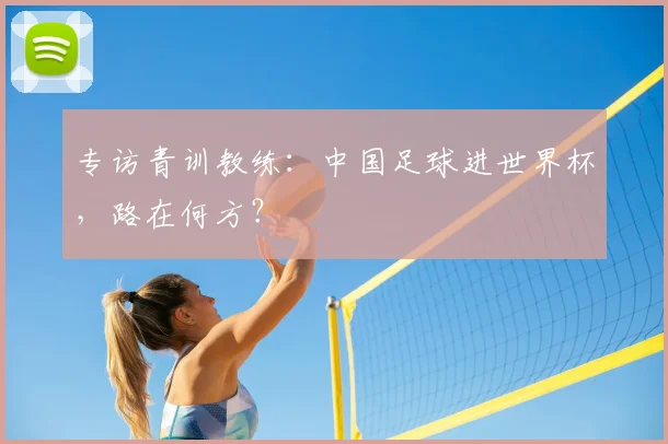 专访青训教练：中国足球进世界杯，路在何方？
