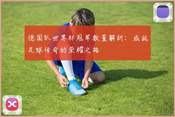 德国队世界杯冠军数量解析：成就足球传奇的荣耀之路