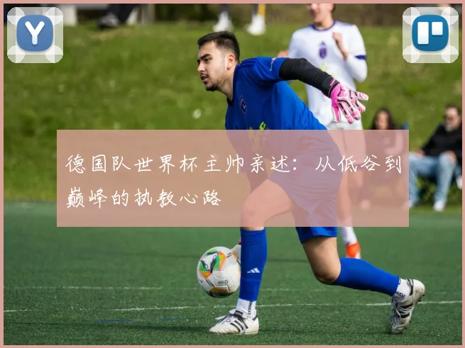 德国队世界杯主帅亲述：从低谷到巅峰的执教心路