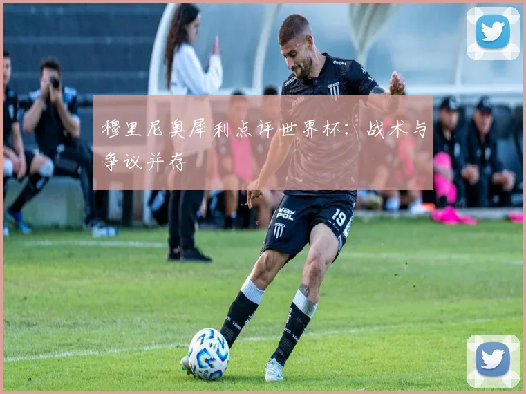 穆里尼奥犀利点评世界杯：战术与争议并存