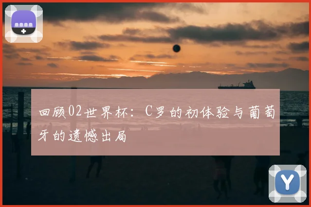 回顾02世界杯：C罗的初体验与葡萄牙的遗憾出局