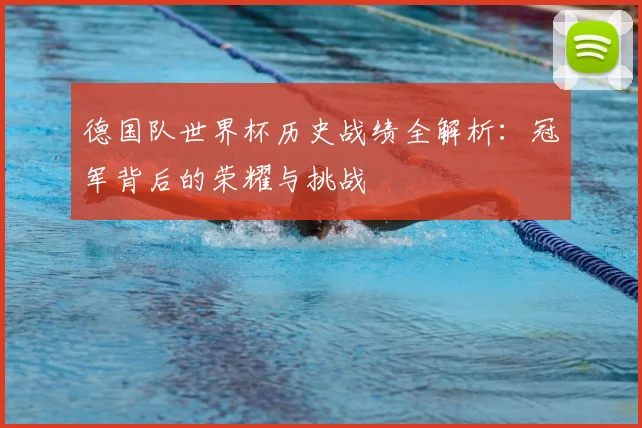 德国队世界杯历史战绩全解析：冠军背后的荣耀与挑战