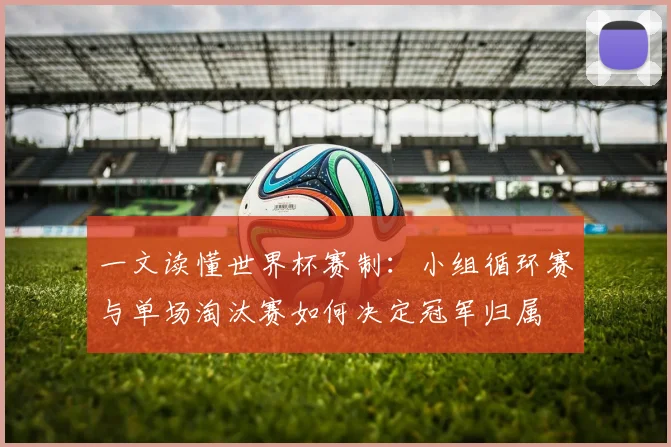 一文读懂世界杯赛制：小组循环赛与单场淘汰赛如何决定冠军归属