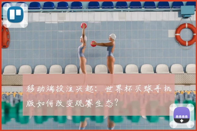 移动端投注兴起：世界杯买球手机版如何改变观赛生态？