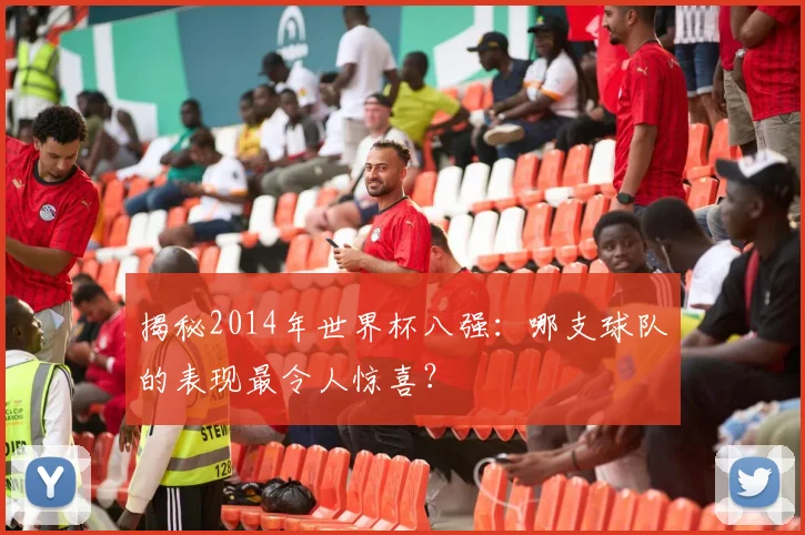 揭秘2014年世界杯八强：哪支球队的表现最令人惊喜？