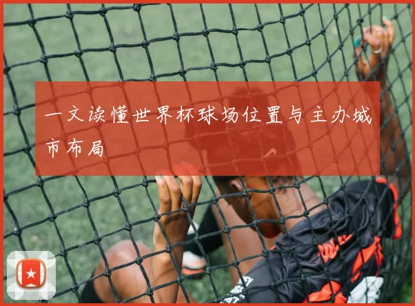 一文读懂世界杯球场位置与主办城市布局