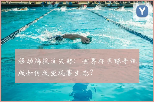 移动端投注兴起：世界杯买球手机版如何改变观赛生态？